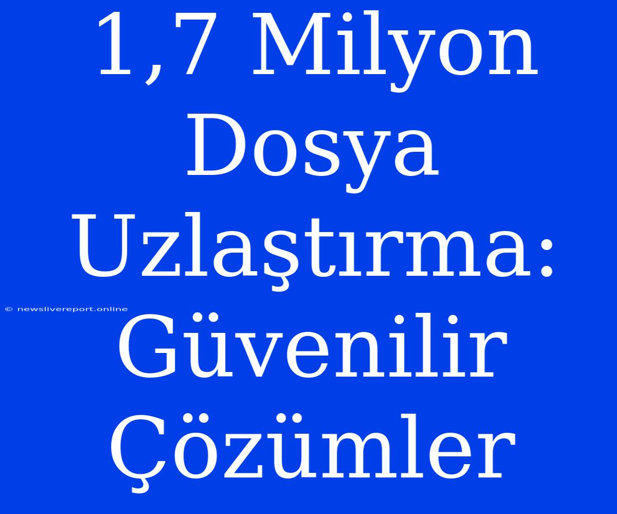 1,7 Milyon Dosya Uzlaştırma: Güvenilir Çözümler