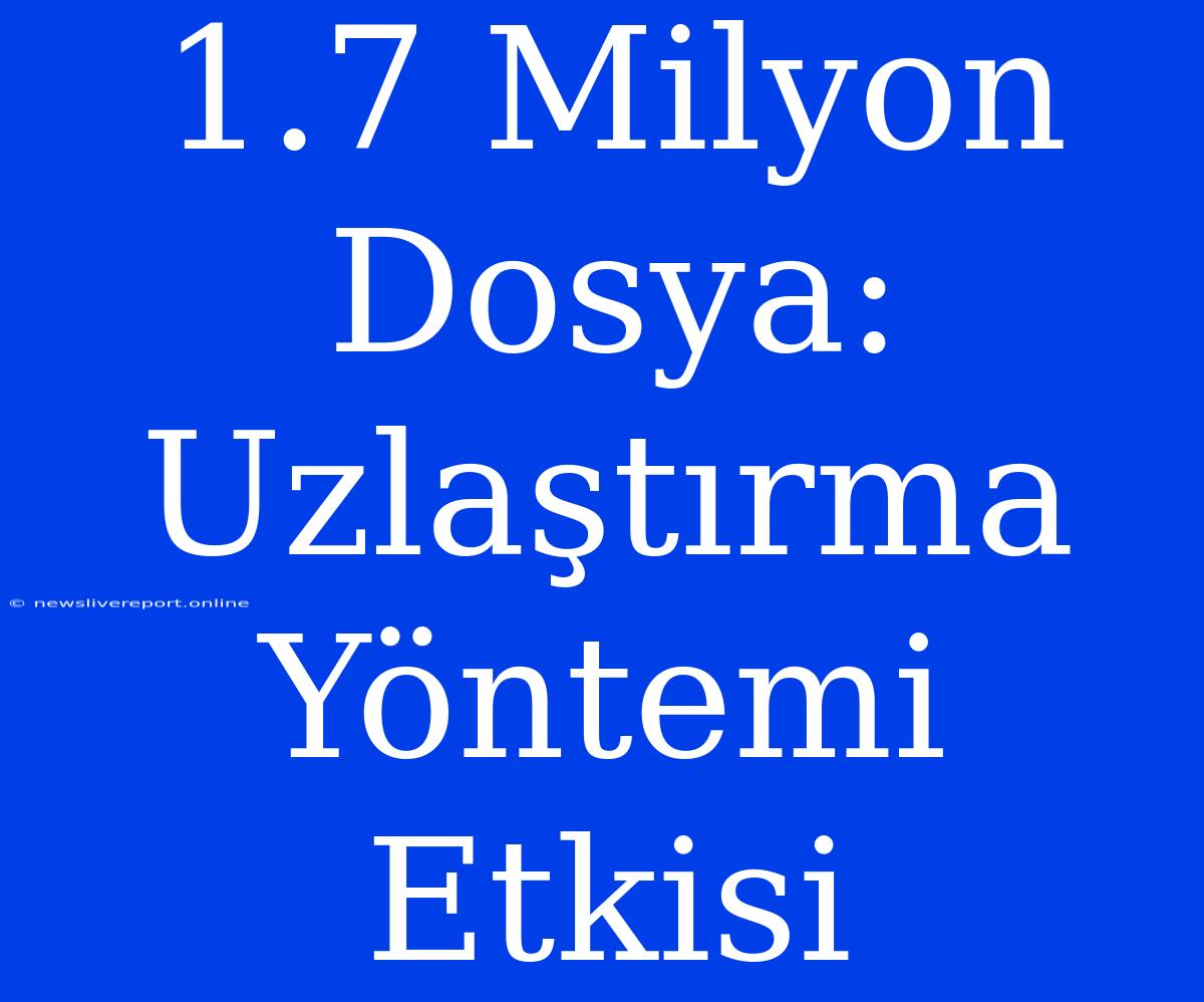 1.7 Milyon Dosya: Uzlaştırma Yöntemi Etkisi