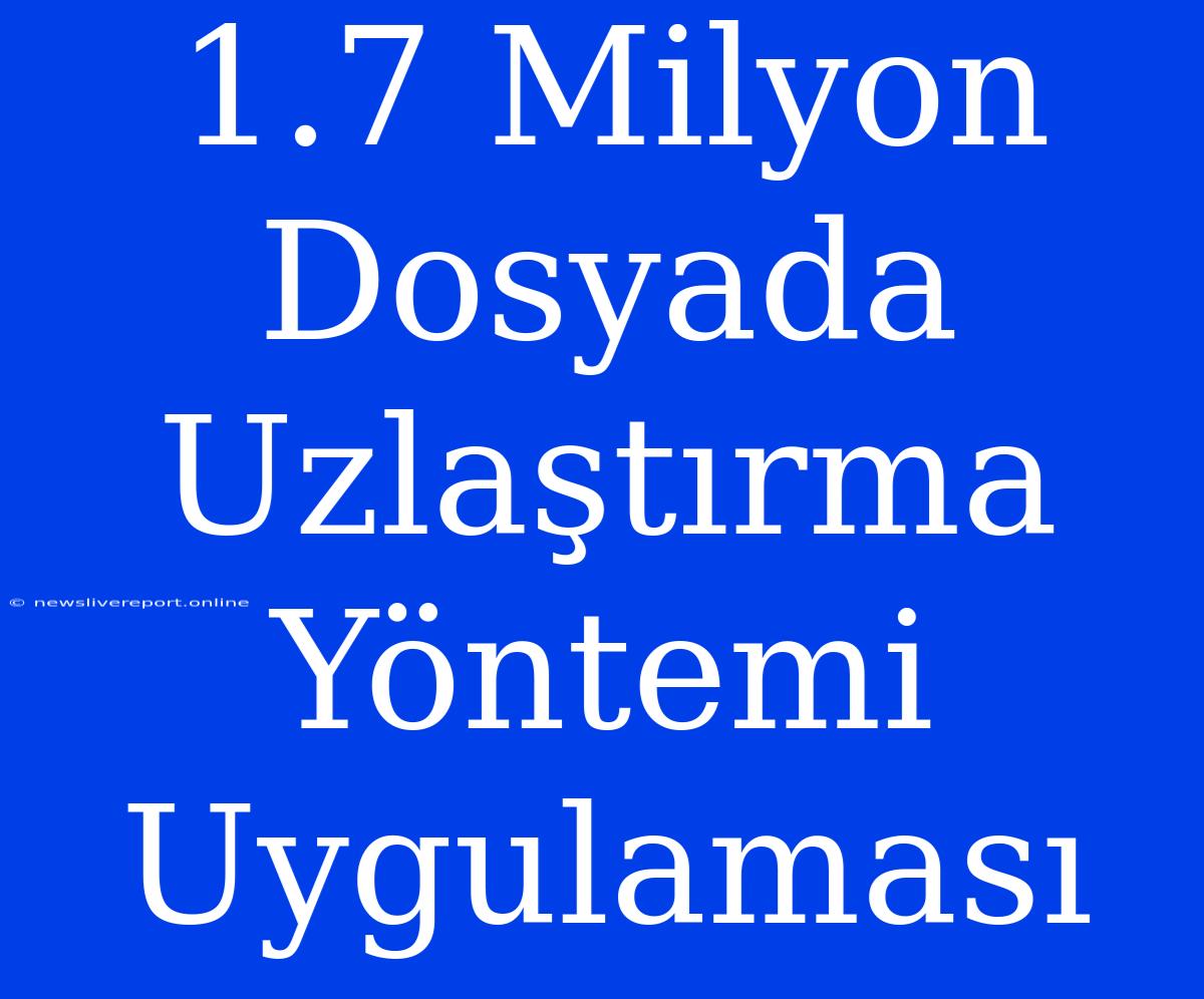 1.7 Milyon Dosyada Uzlaştırma Yöntemi Uygulaması