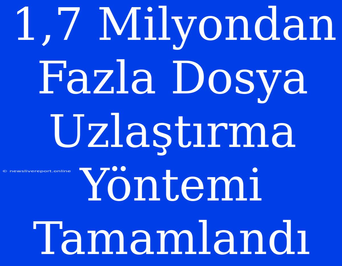 1,7 Milyondan Fazla Dosya Uzlaştırma Yöntemi Tamamlandı