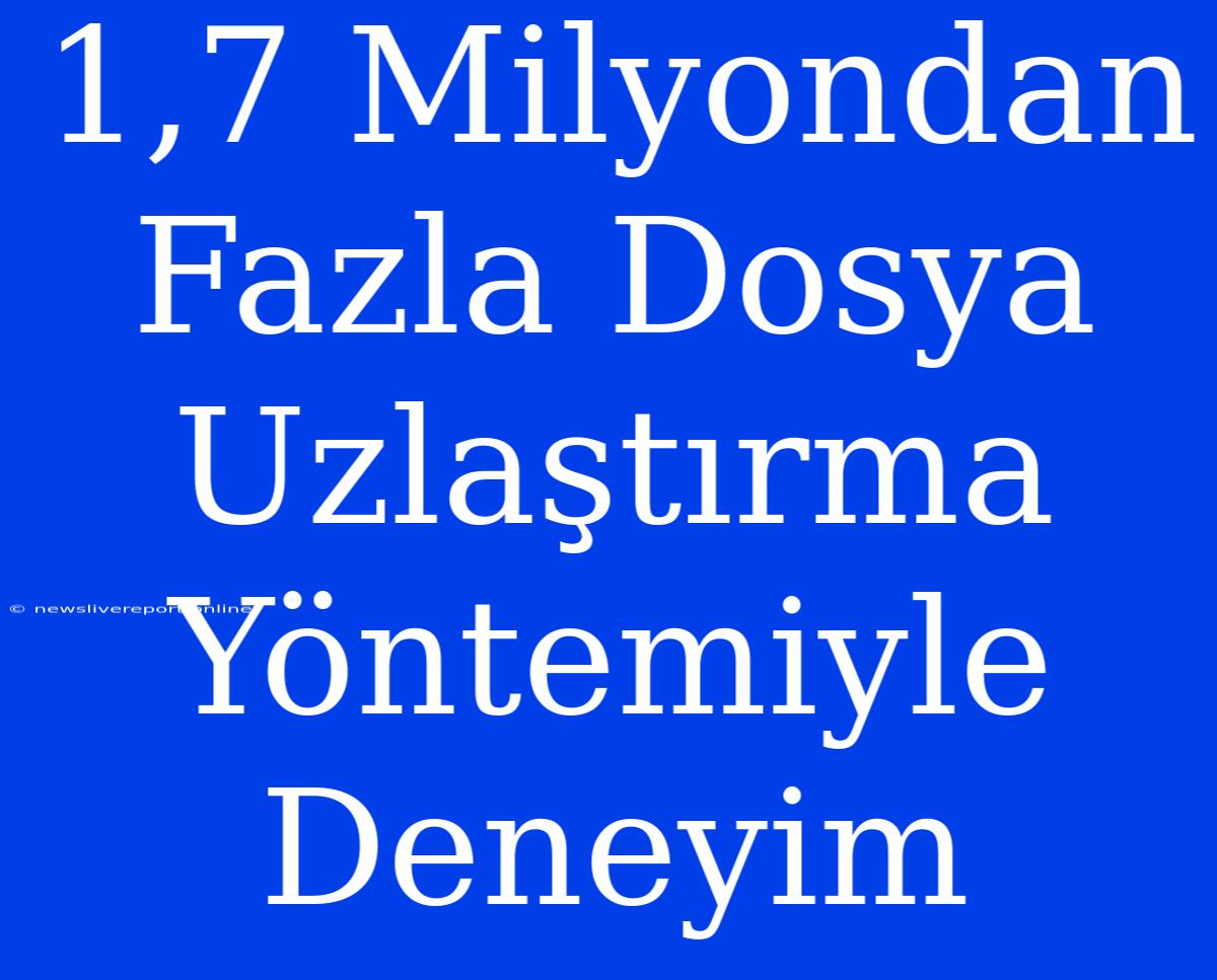 1,7 Milyondan Fazla Dosya Uzlaştırma Yöntemiyle Deneyim