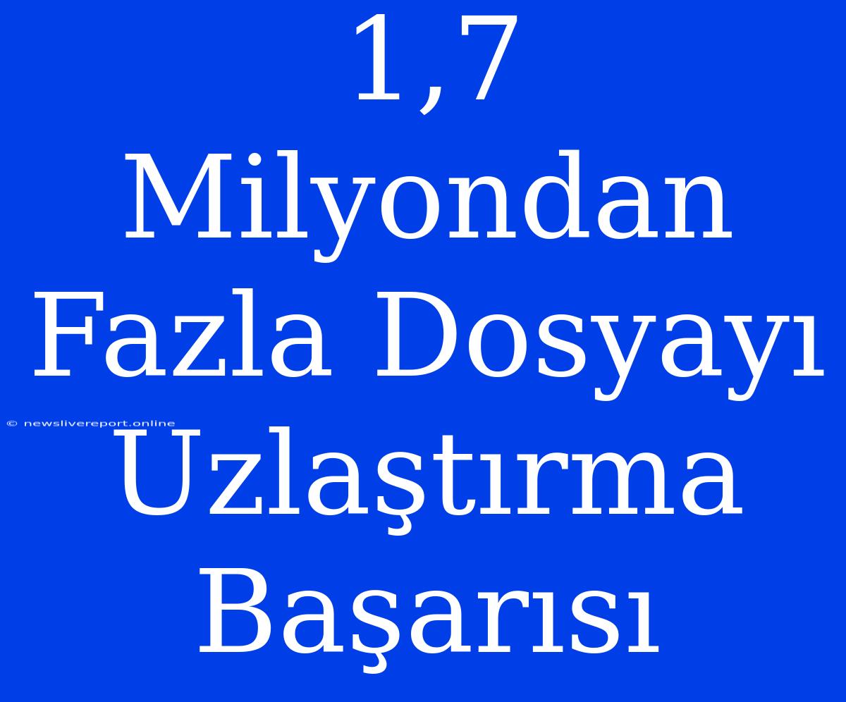 1,7 Milyondan Fazla Dosyayı Uzlaştırma Başarısı