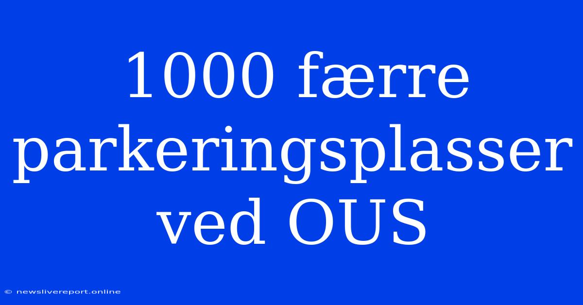 1000 Færre Parkeringsplasser Ved OUS