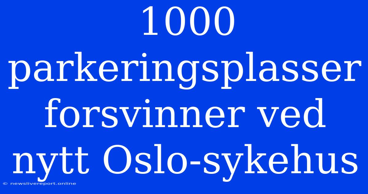 1000 Parkeringsplasser Forsvinner Ved Nytt Oslo-sykehus