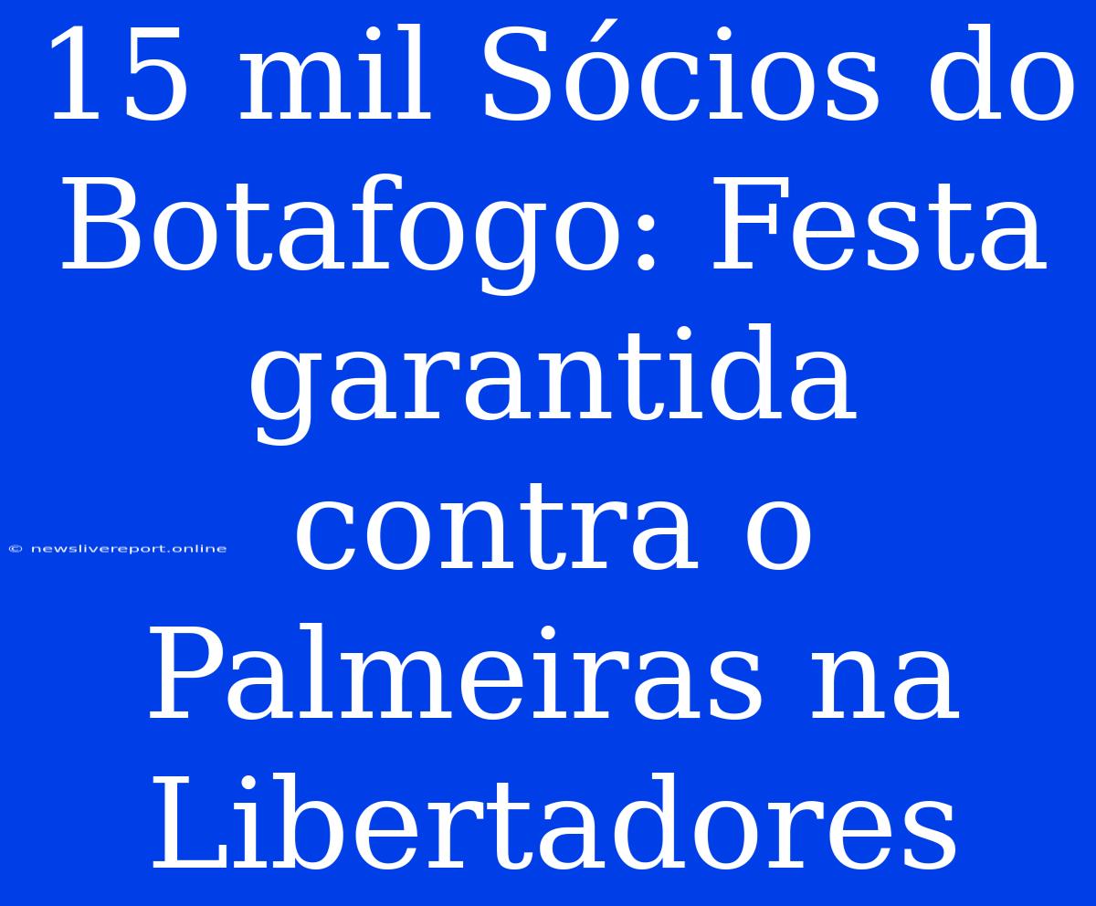 15 Mil Sócios Do Botafogo: Festa Garantida Contra O Palmeiras Na Libertadores