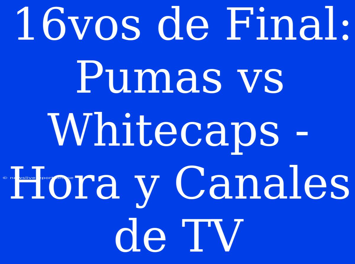 16vos De Final: Pumas Vs Whitecaps - Hora Y Canales De TV