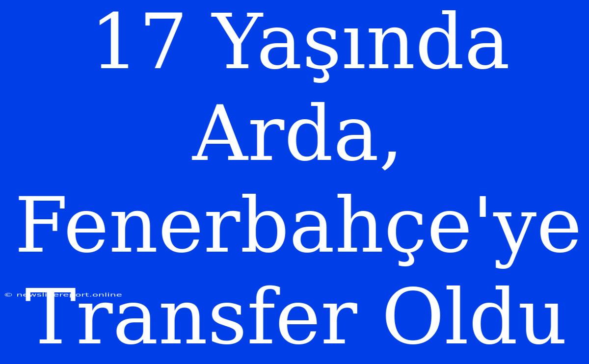 17 Yaşında Arda, Fenerbahçe'ye Transfer Oldu