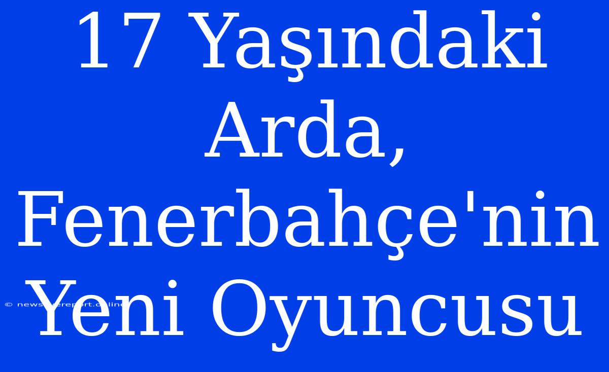 17 Yaşındaki Arda, Fenerbahçe'nin Yeni Oyuncusu