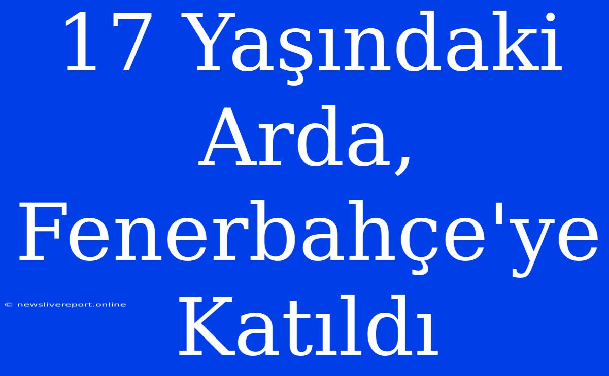 17 Yaşındaki Arda, Fenerbahçe'ye Katıldı