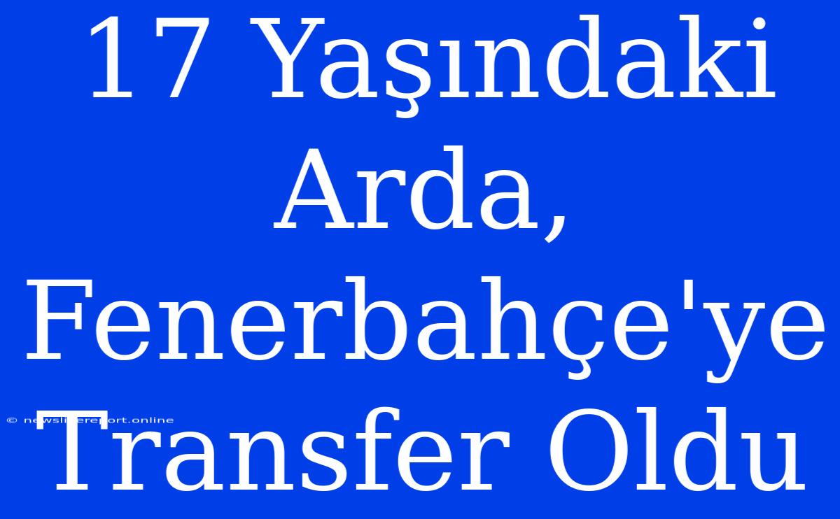 17 Yaşındaki Arda, Fenerbahçe'ye Transfer Oldu