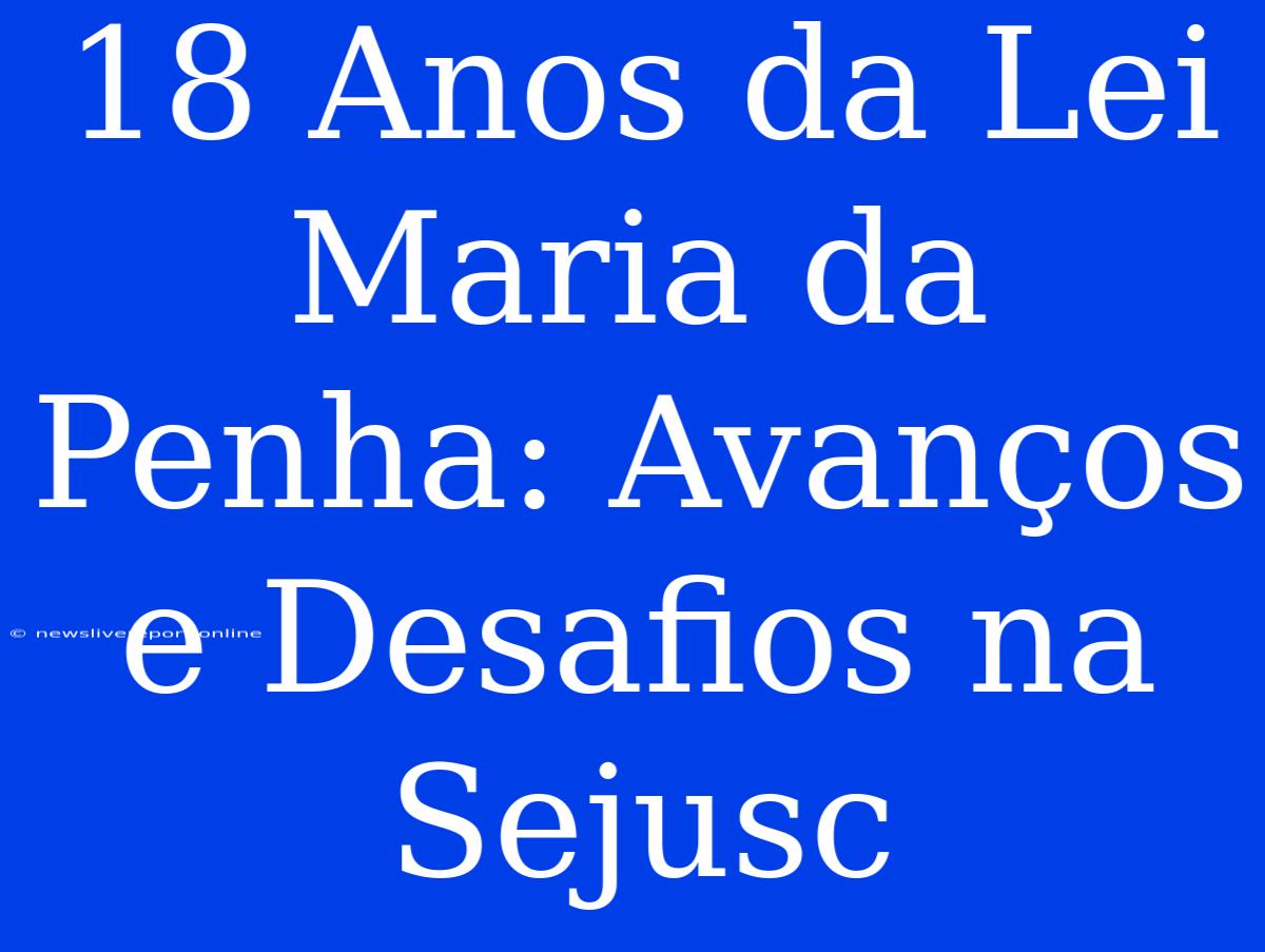 18 Anos Da Lei Maria Da Penha: Avanços E Desafios Na Sejusc