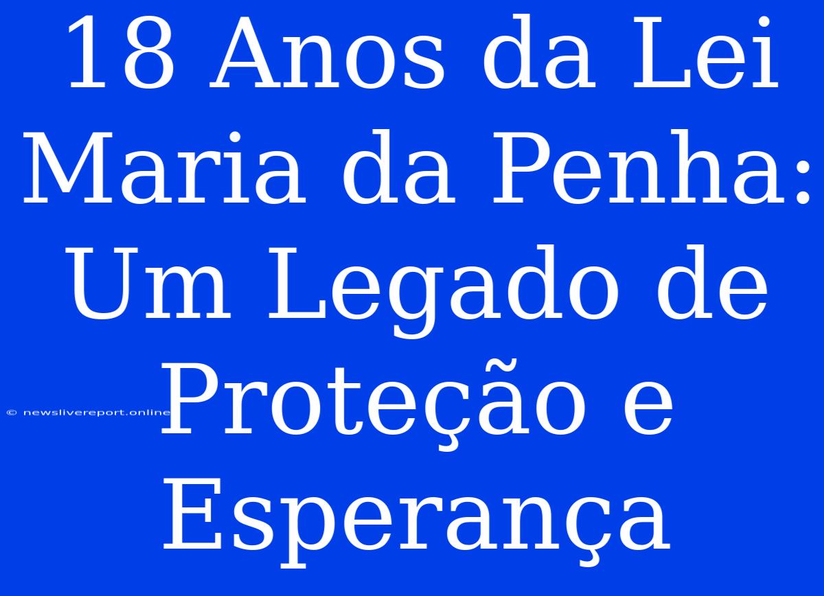 18 Anos Da Lei Maria Da Penha: Um Legado De Proteção E Esperança