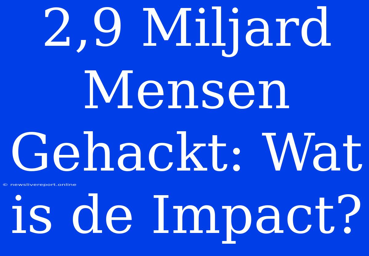 2,9 Miljard Mensen Gehackt: Wat Is De Impact?