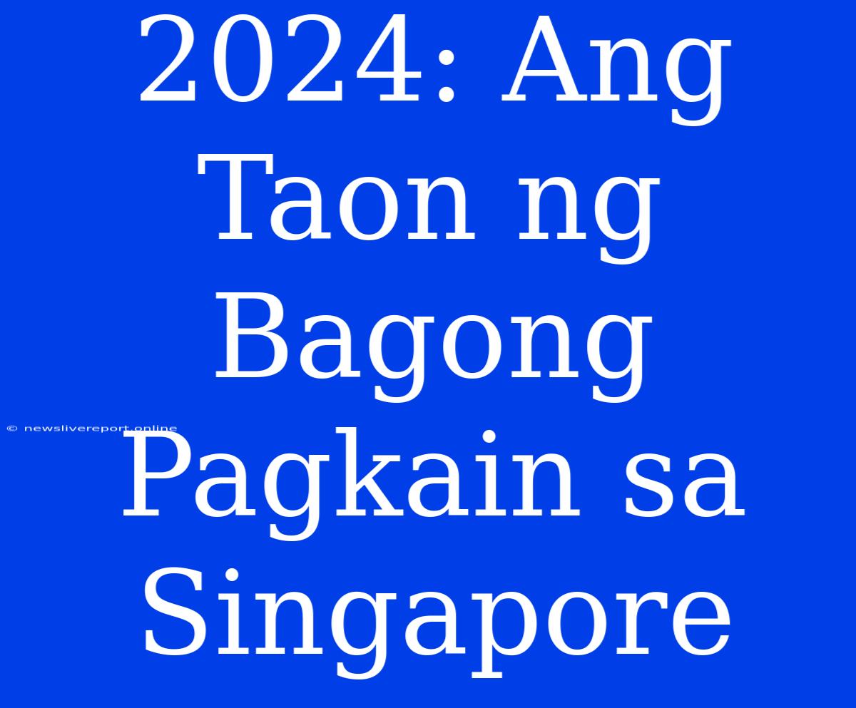 2024: Ang Taon Ng Bagong Pagkain Sa Singapore