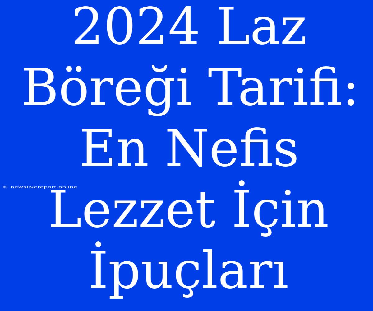 2024 Laz Böreği Tarifi: En Nefis Lezzet İçin İpuçları