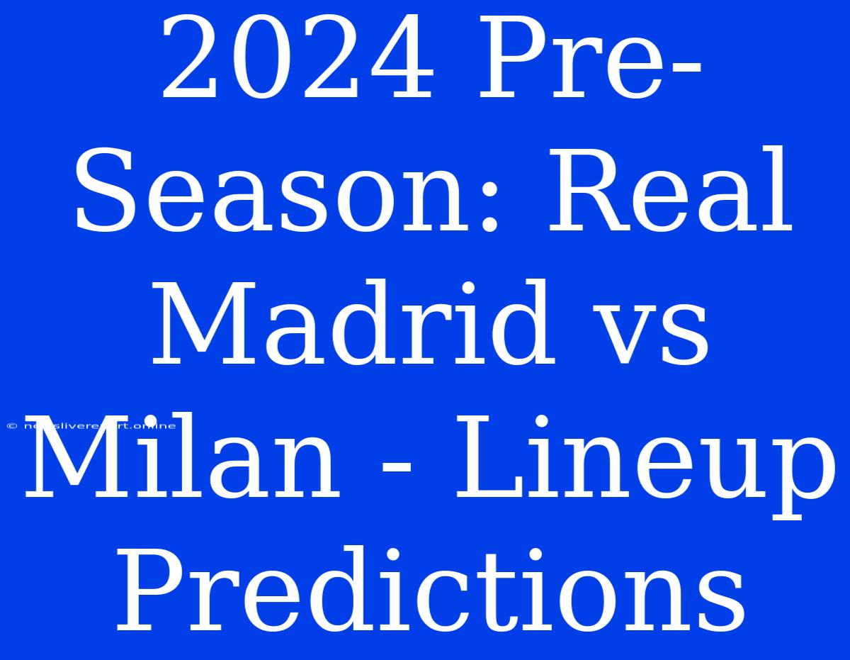 2024 Pre-Season: Real Madrid Vs Milan - Lineup Predictions