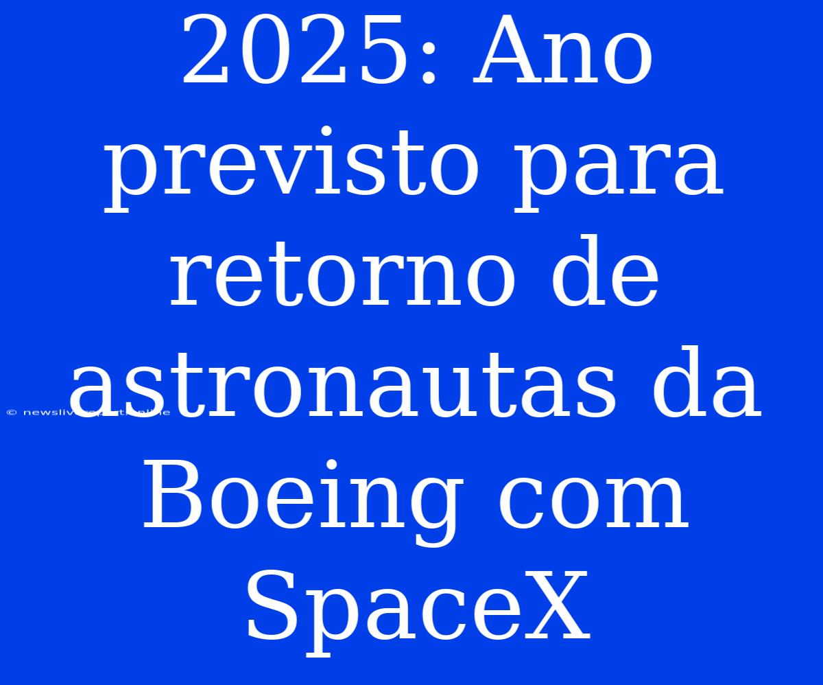 2025: Ano Previsto Para Retorno De Astronautas Da Boeing Com SpaceX