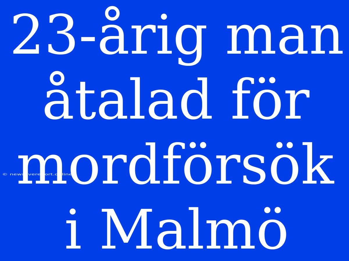 23-årig Man Åtalad För Mordförsök I Malmö