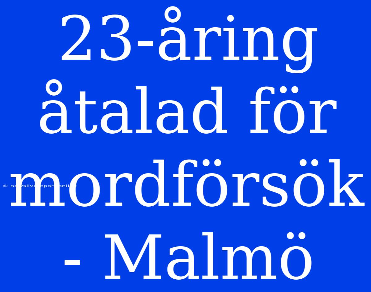 23-åring Åtalad För Mordförsök - Malmö