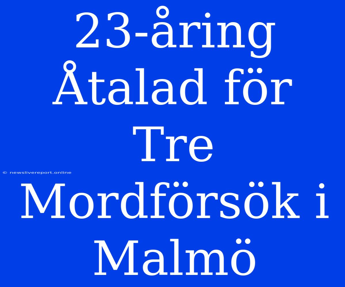 23-åring Åtalad För Tre Mordförsök I Malmö