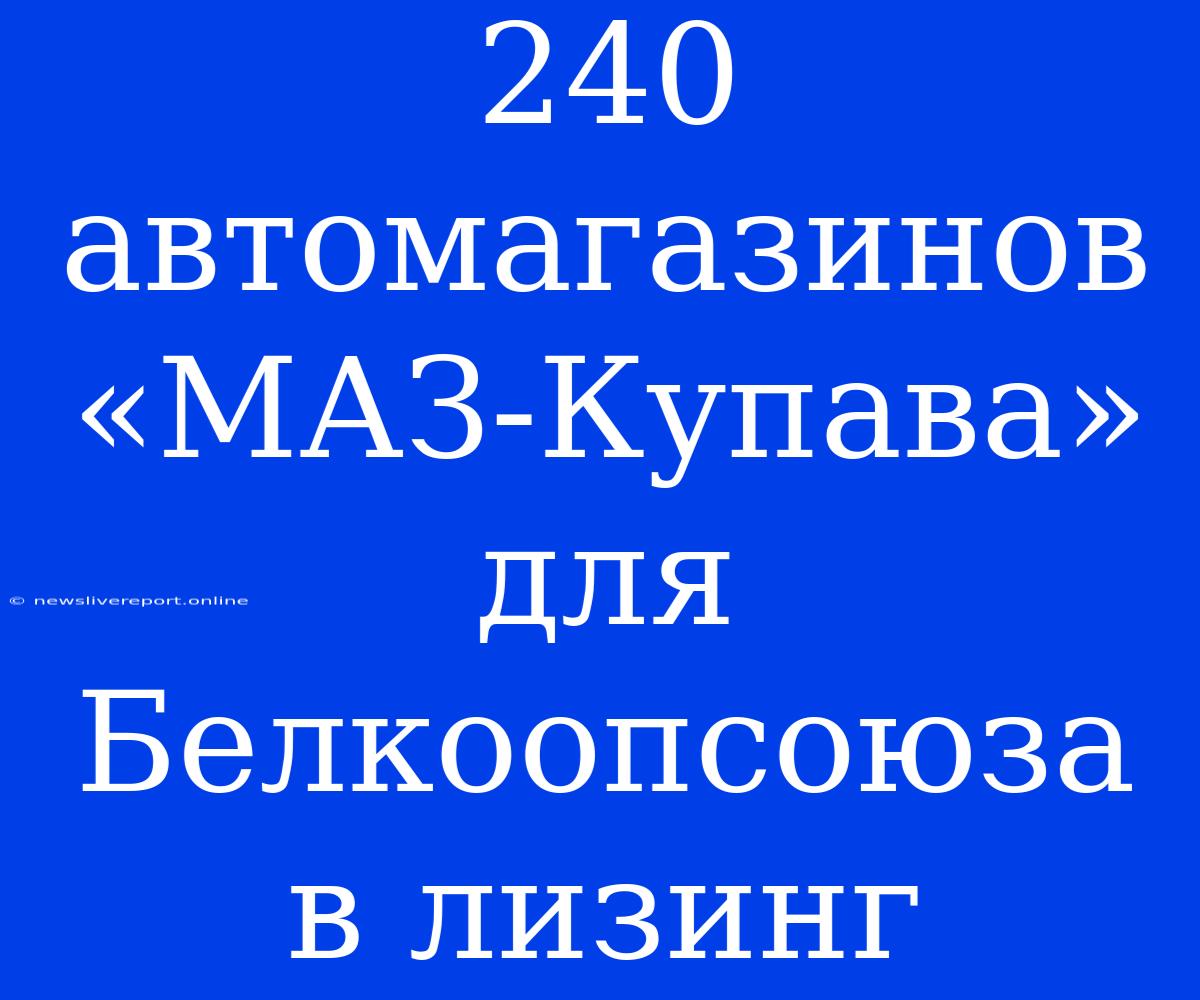 240 Автомагазинов «МАЗ-Купава» Для Белкоопсоюза В Лизинг