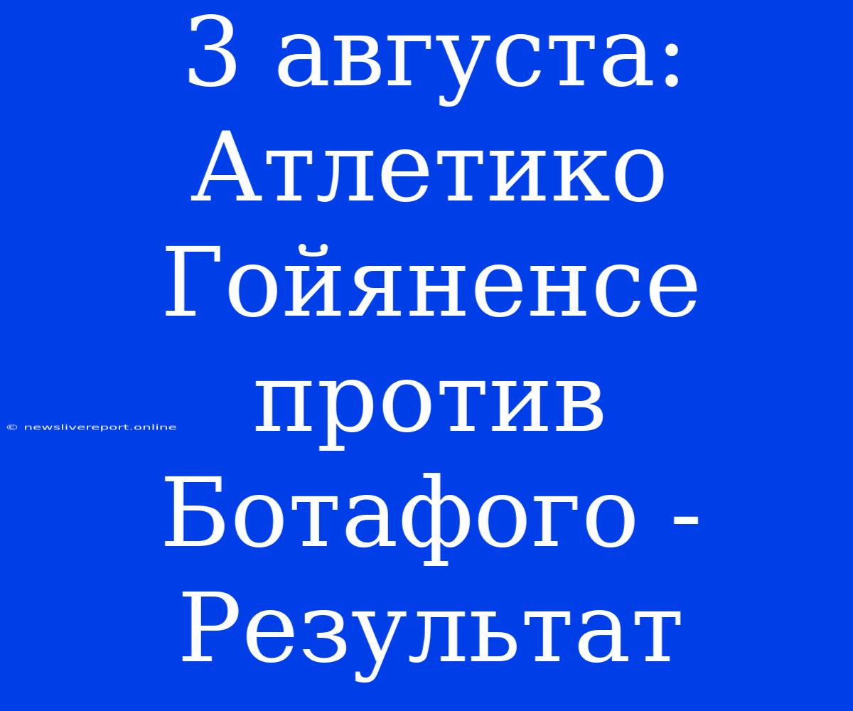 3 Августа: Атлетико Гойяненсе Против Ботафого - Результат