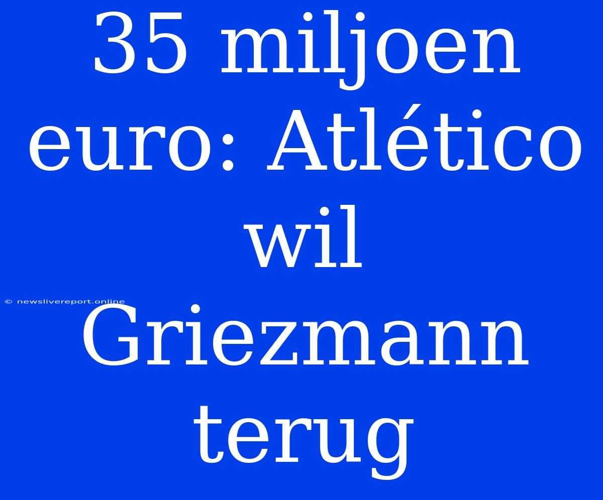 35 Miljoen Euro: Atlético Wil Griezmann Terug