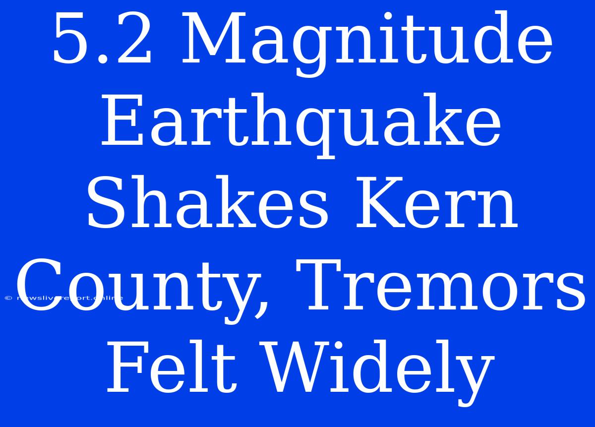 5.2 Magnitude Earthquake Shakes Kern County, Tremors Felt Widely