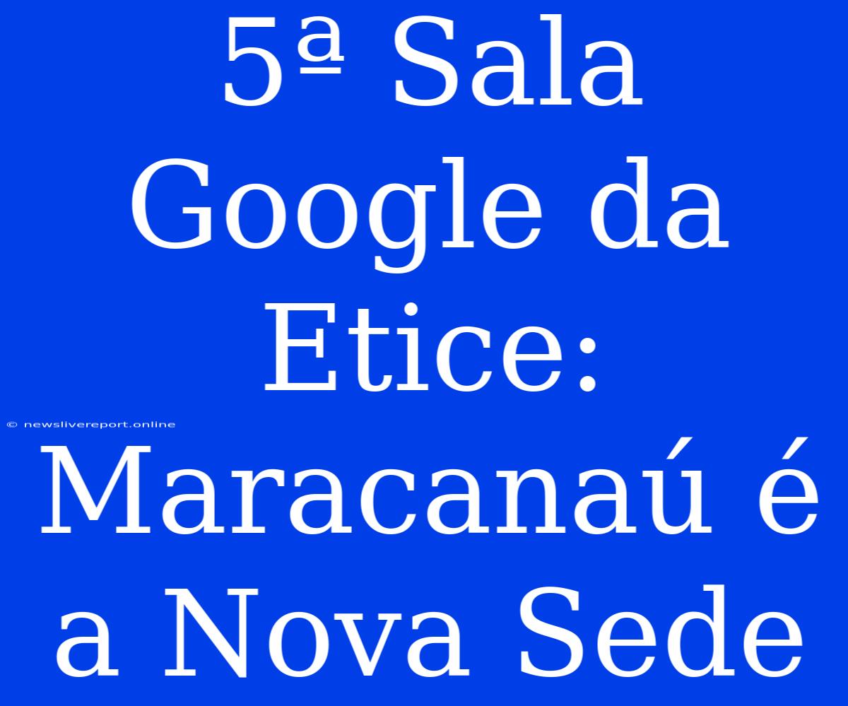 5ª Sala Google Da Etice: Maracanaú É A Nova Sede