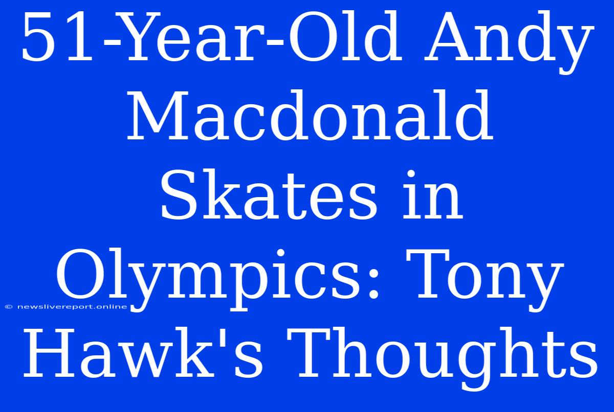 51-Year-Old Andy Macdonald Skates In Olympics: Tony Hawk's Thoughts