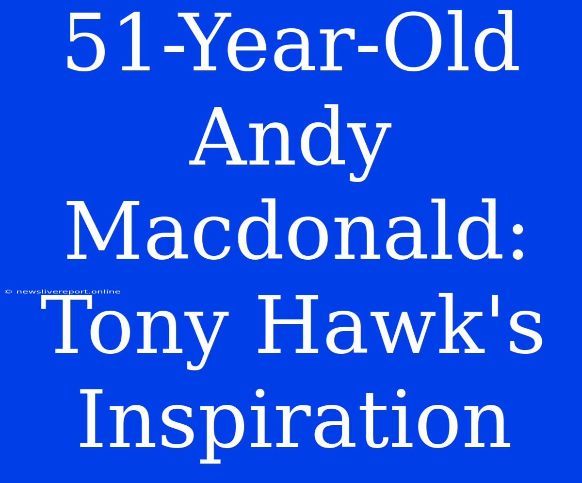 51-Year-Old Andy Macdonald: Tony Hawk's Inspiration