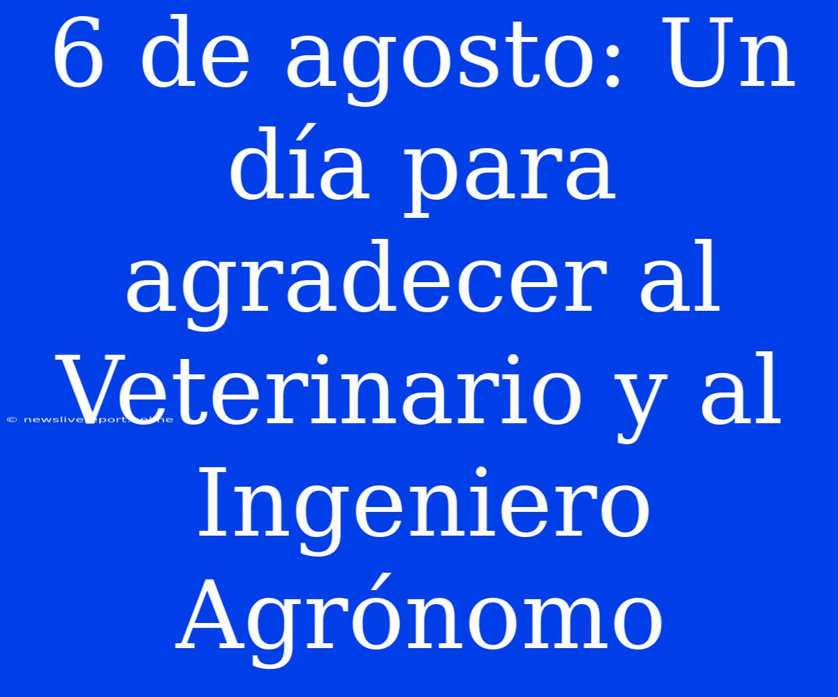 6 De Agosto: Un Día Para Agradecer Al Veterinario Y Al Ingeniero Agrónomo