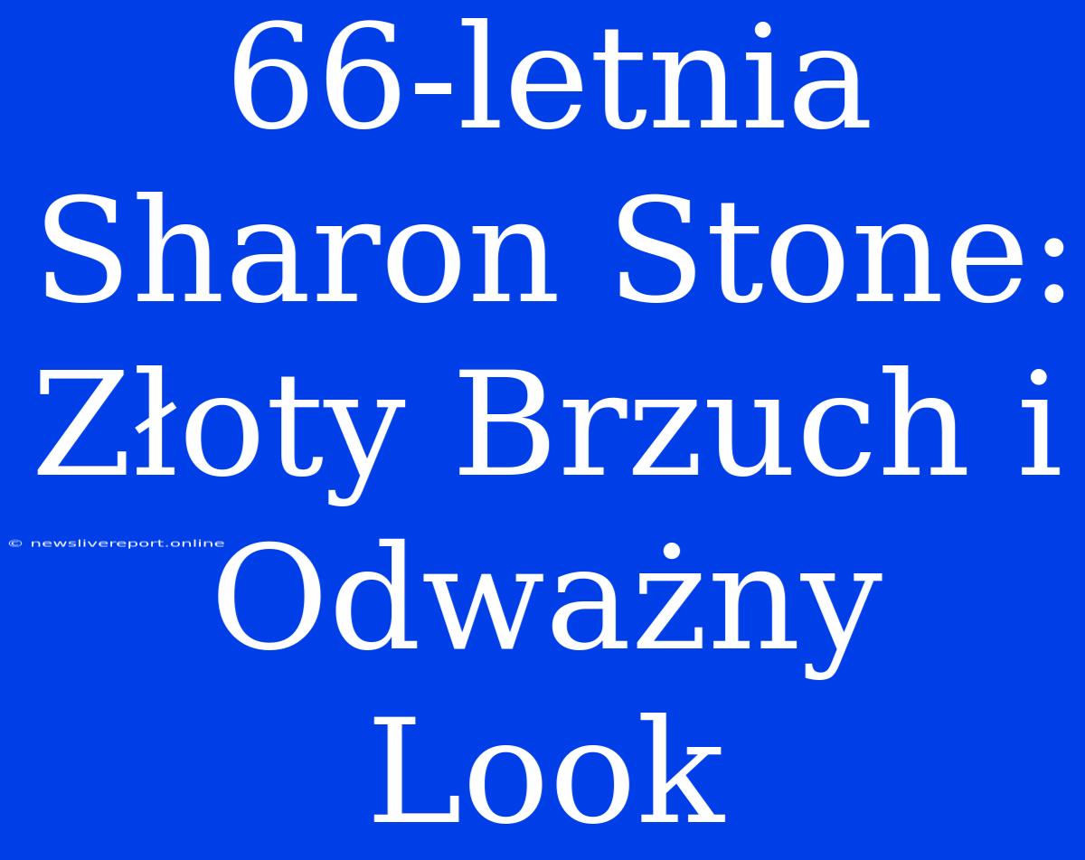 66-letnia Sharon Stone: Złoty Brzuch I Odważny Look