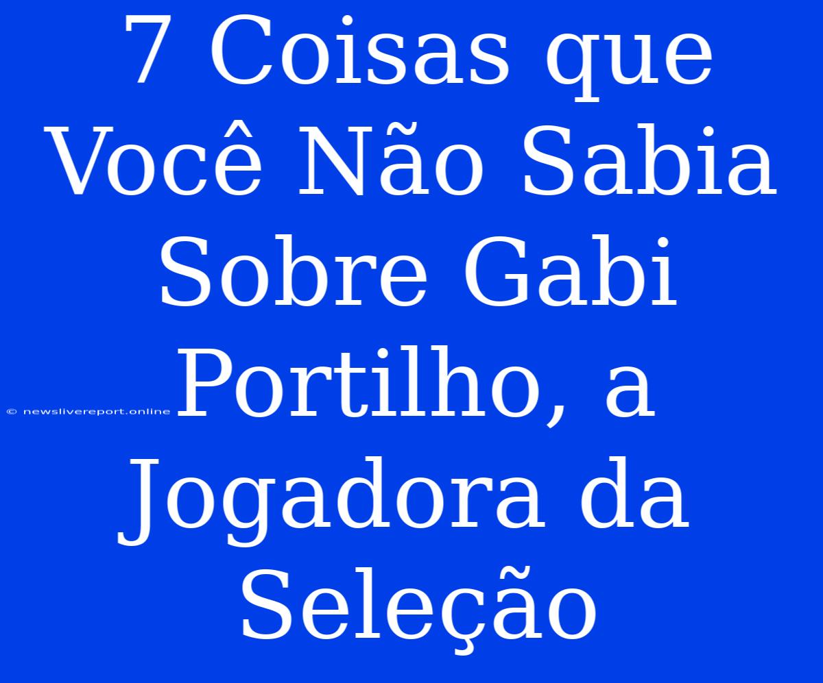 7 Coisas Que Você Não Sabia Sobre Gabi Portilho, A Jogadora Da Seleção