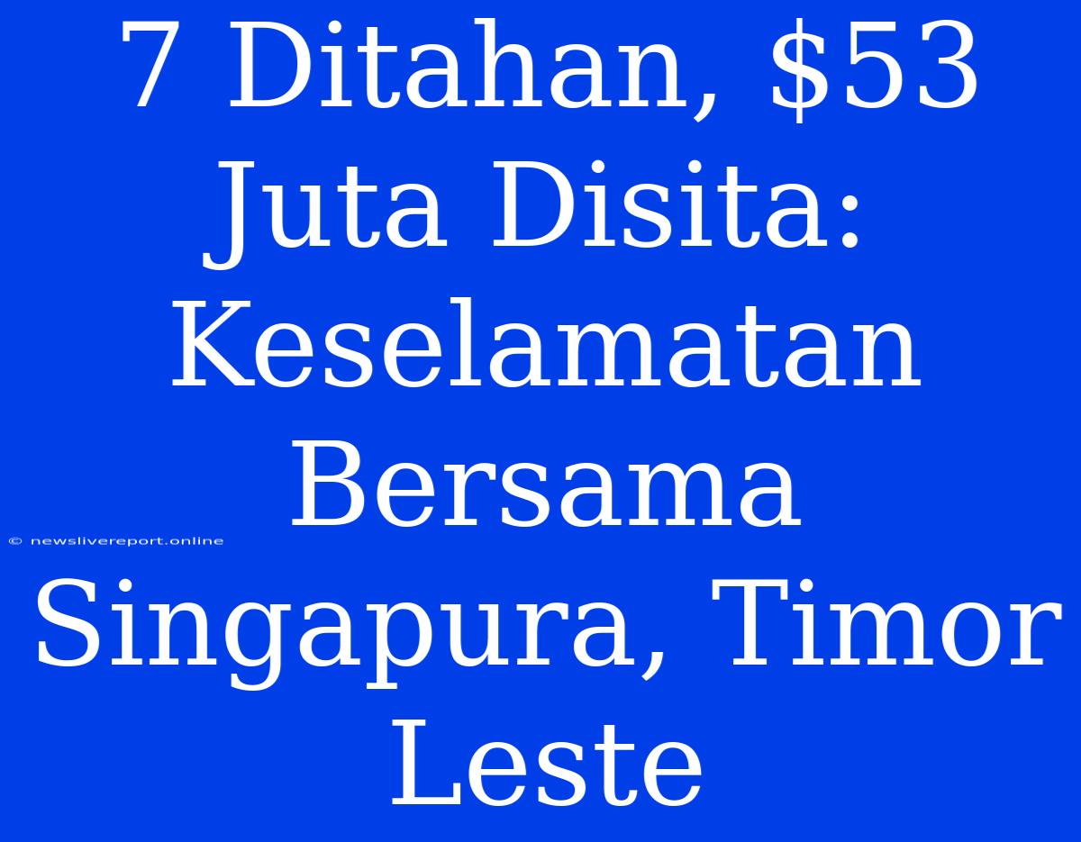 7 Ditahan, $53 Juta Disita: Keselamatan Bersama Singapura, Timor Leste