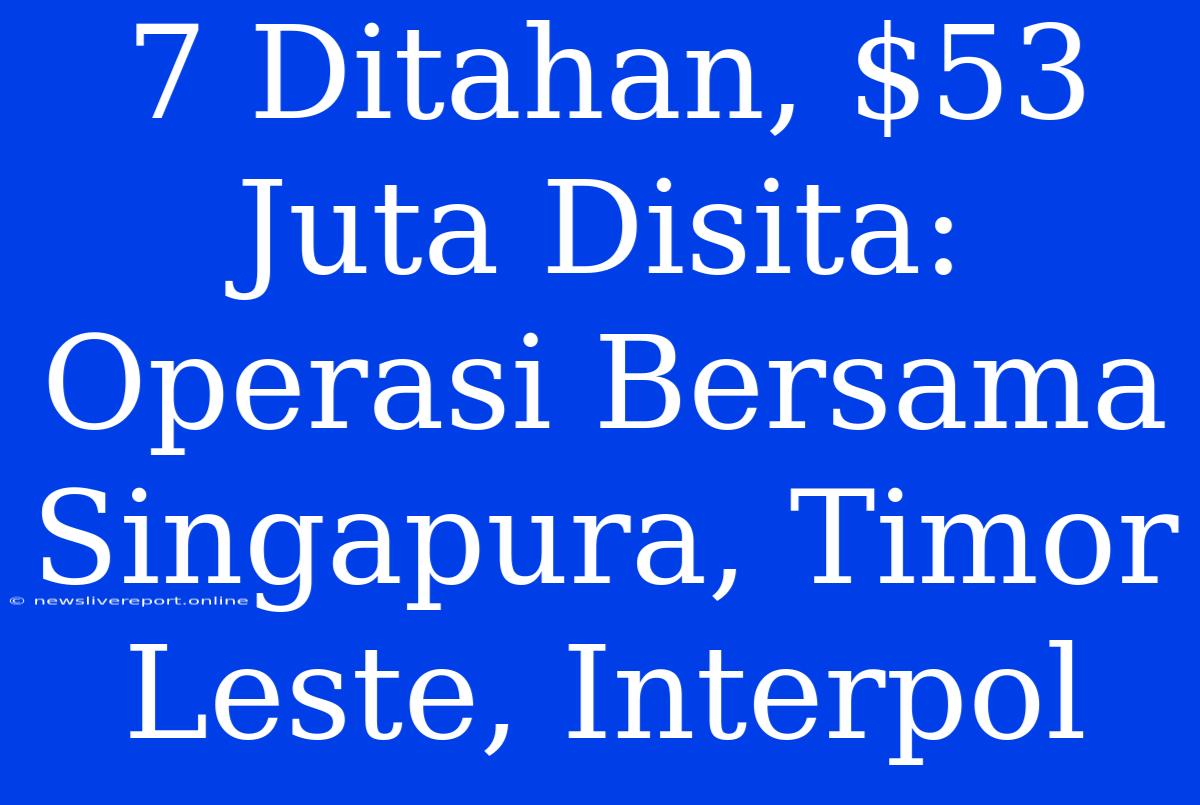 7 Ditahan, $53 Juta Disita: Operasi Bersama Singapura, Timor Leste, Interpol