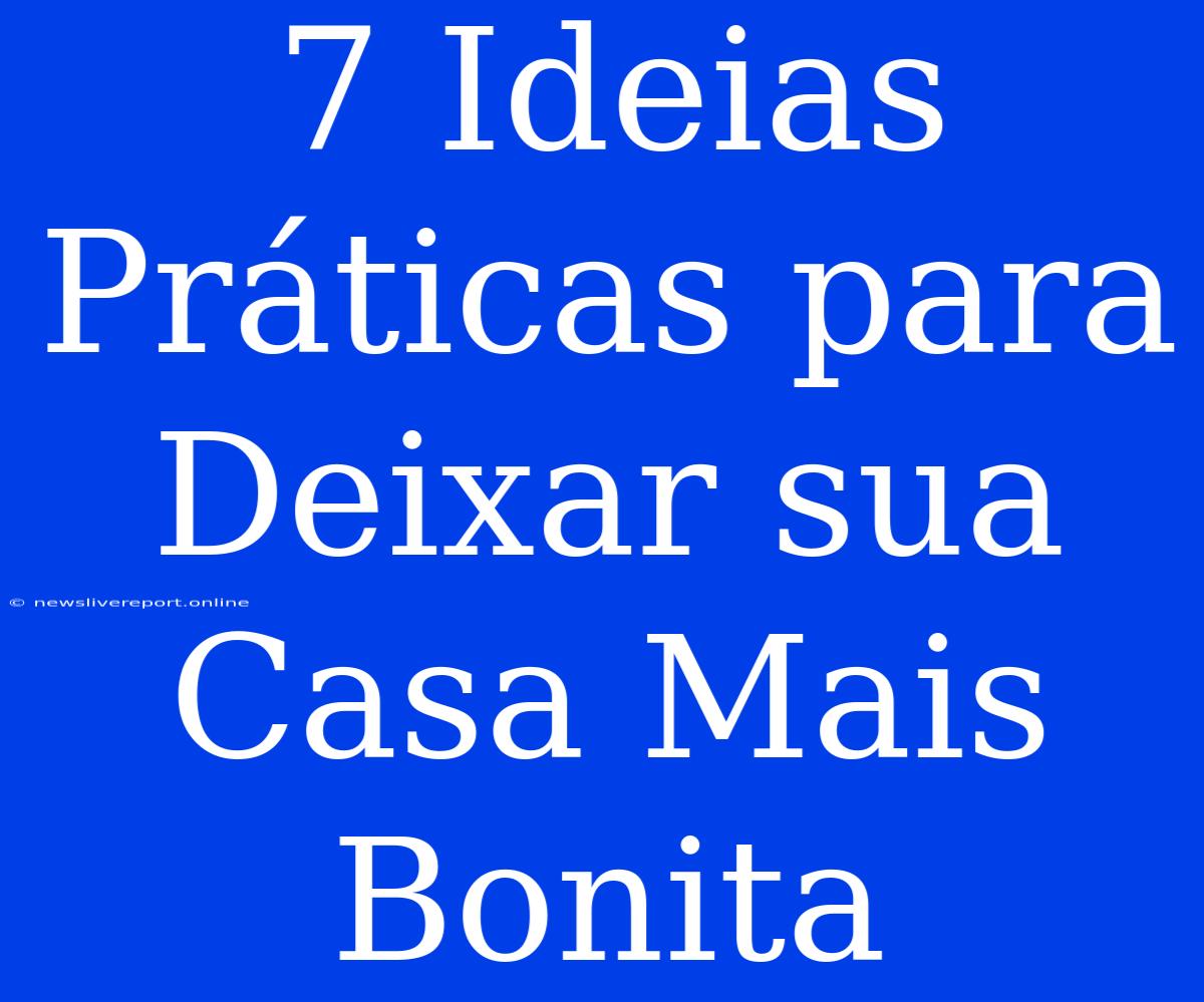 7 Ideias Práticas Para Deixar Sua Casa Mais Bonita