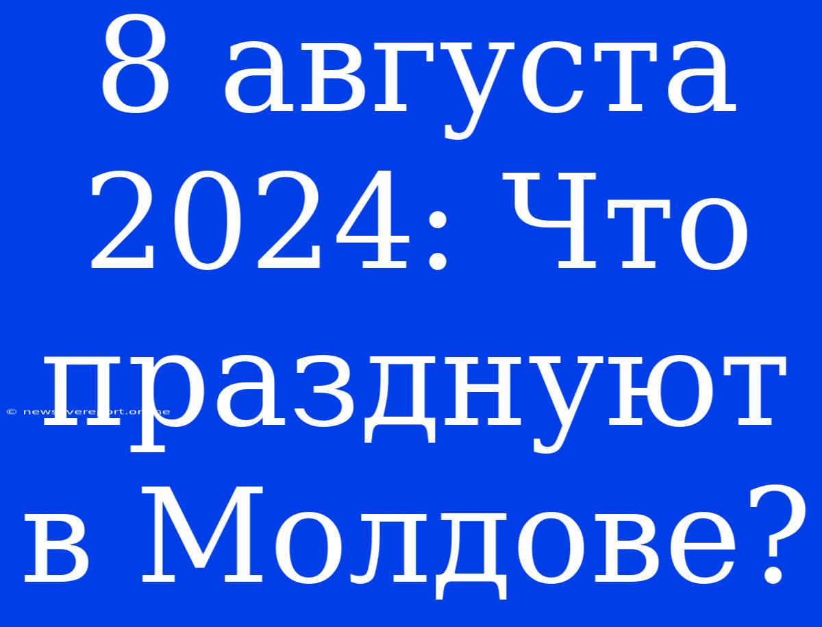 8 Августа 2024: Что Празднуют В Молдове?