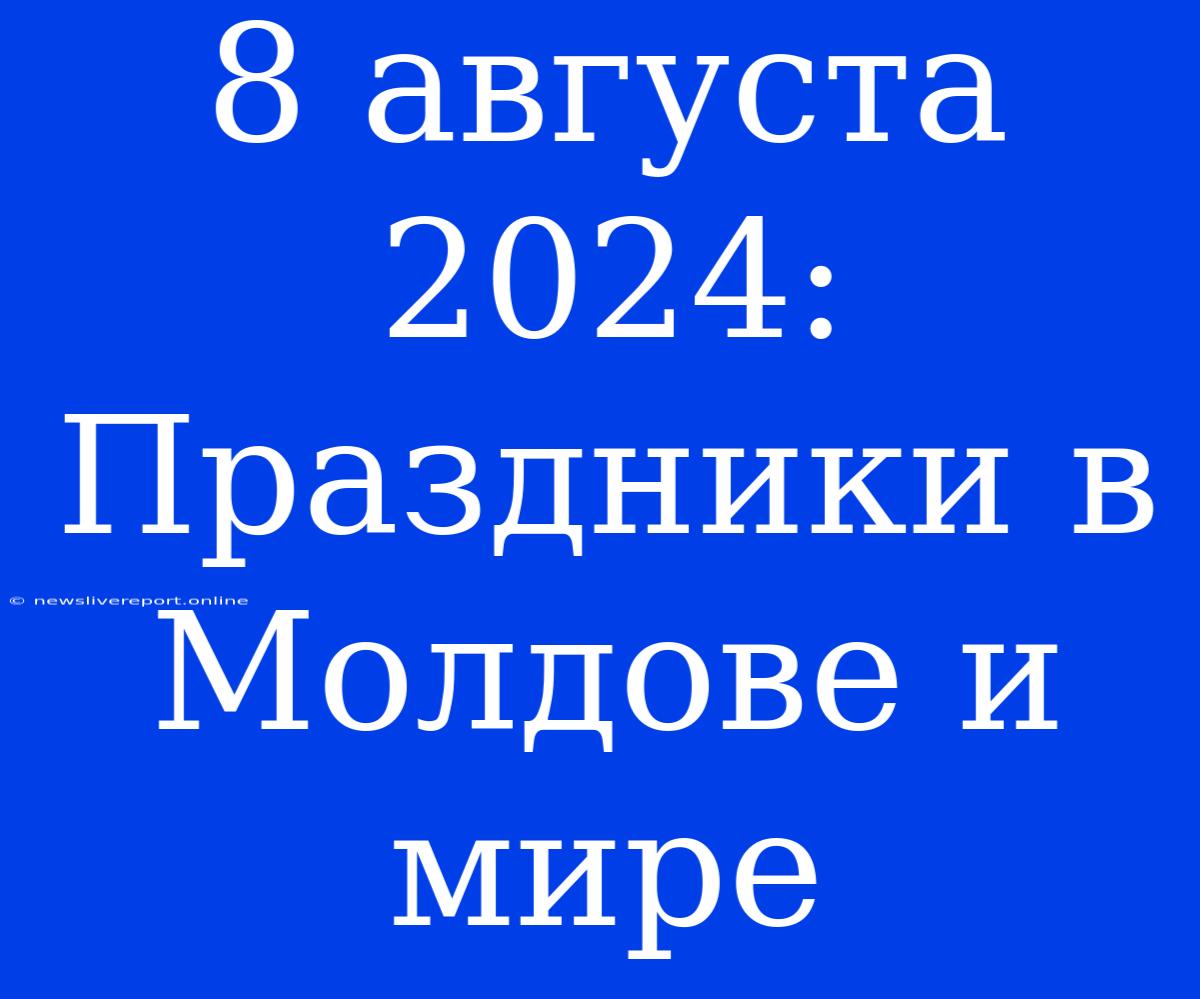 8 Августа 2024: Праздники В Молдове И Мире