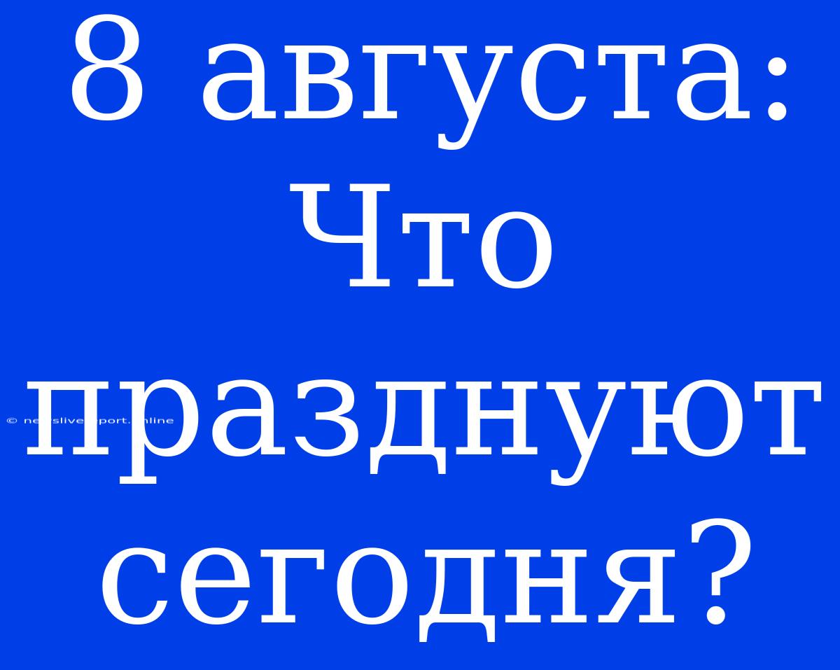 8 Августа: Что Празднуют Сегодня?