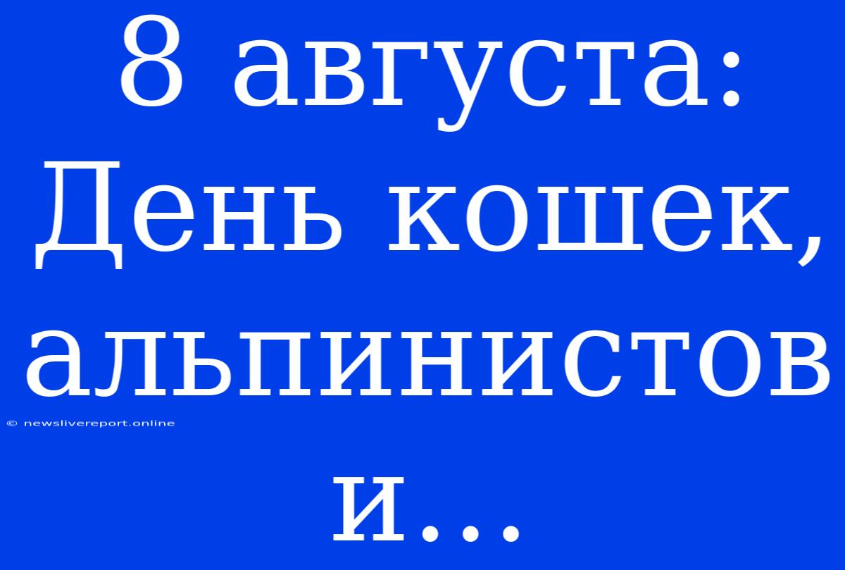 8 Августа: День Кошек, Альпинистов И…