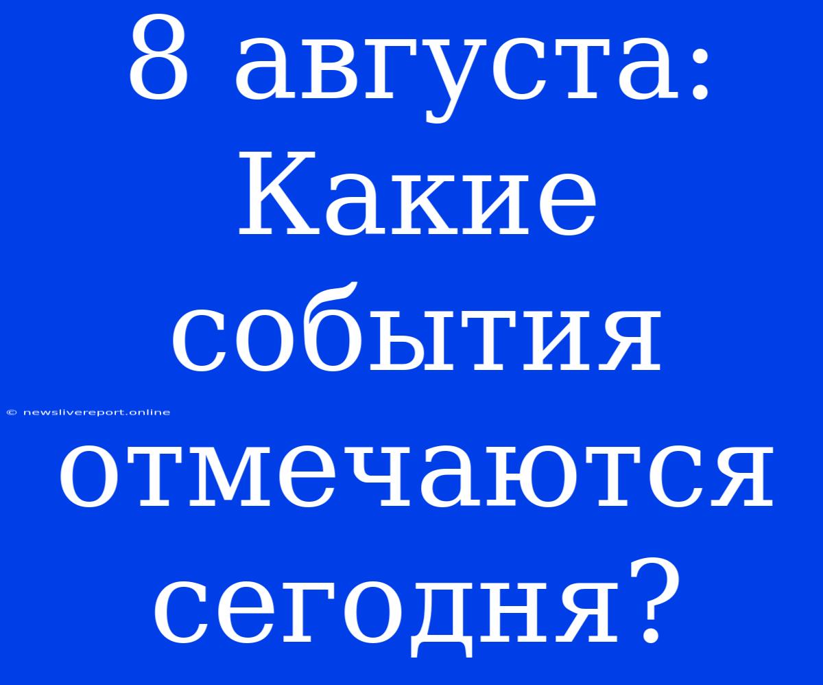 8 Августа: Какие События Отмечаются Сегодня?