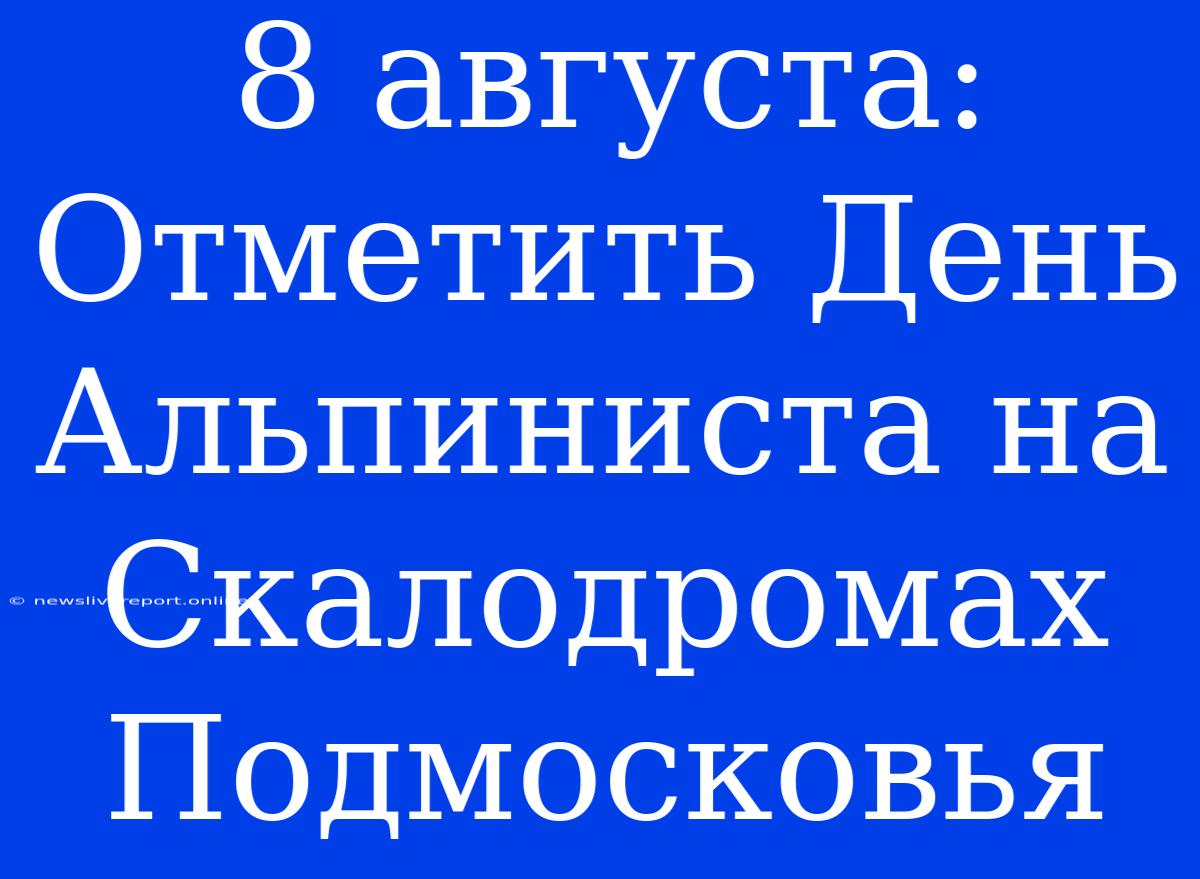 8 Августа: Отметить День Альпиниста На Скалодромах Подмосковья