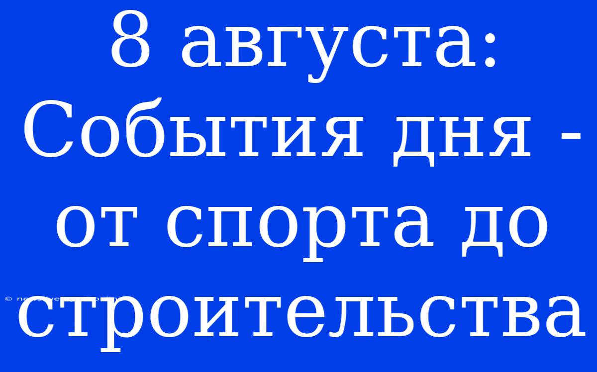 8 Августа: События Дня - От Спорта До Строительства