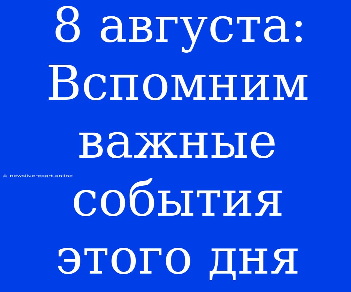 8 Августа: Вспомним Важные События Этого Дня