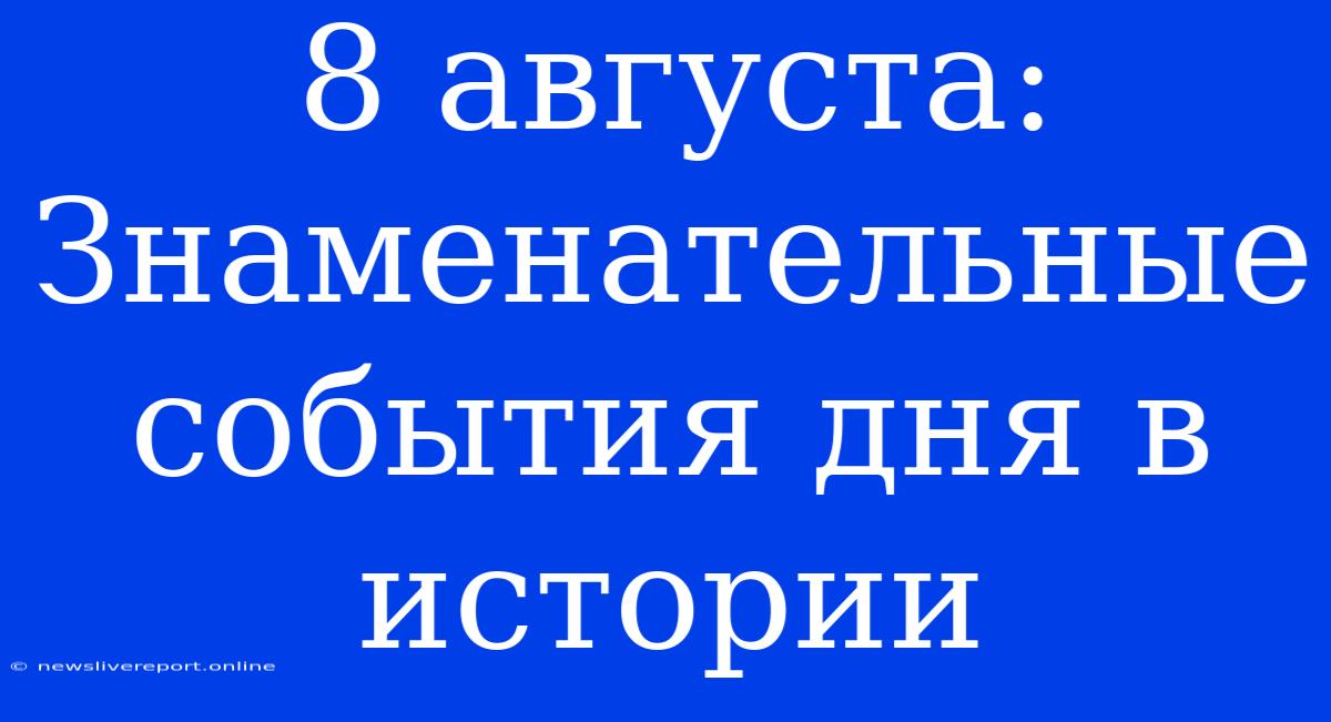 8 Августа: Знаменательные События Дня В Истории