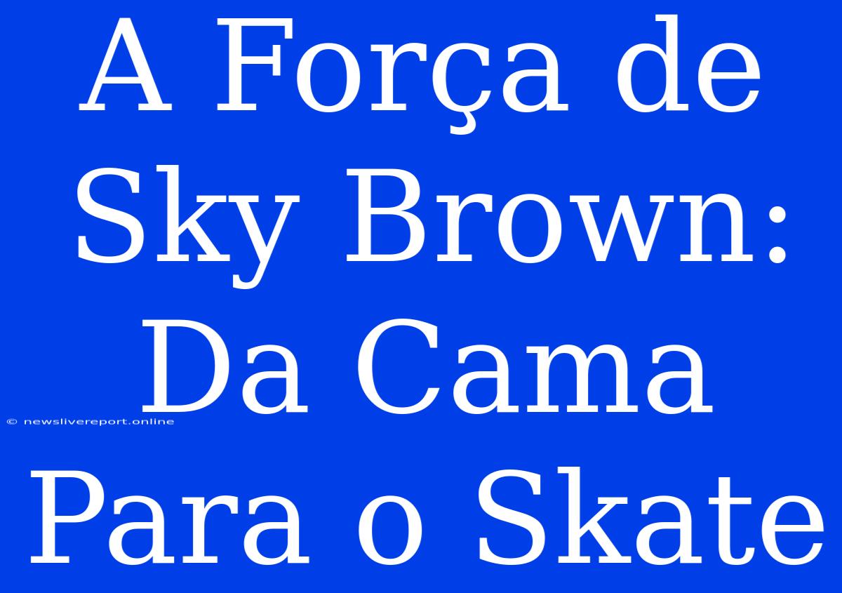 A Força De Sky Brown: Da Cama Para O Skate