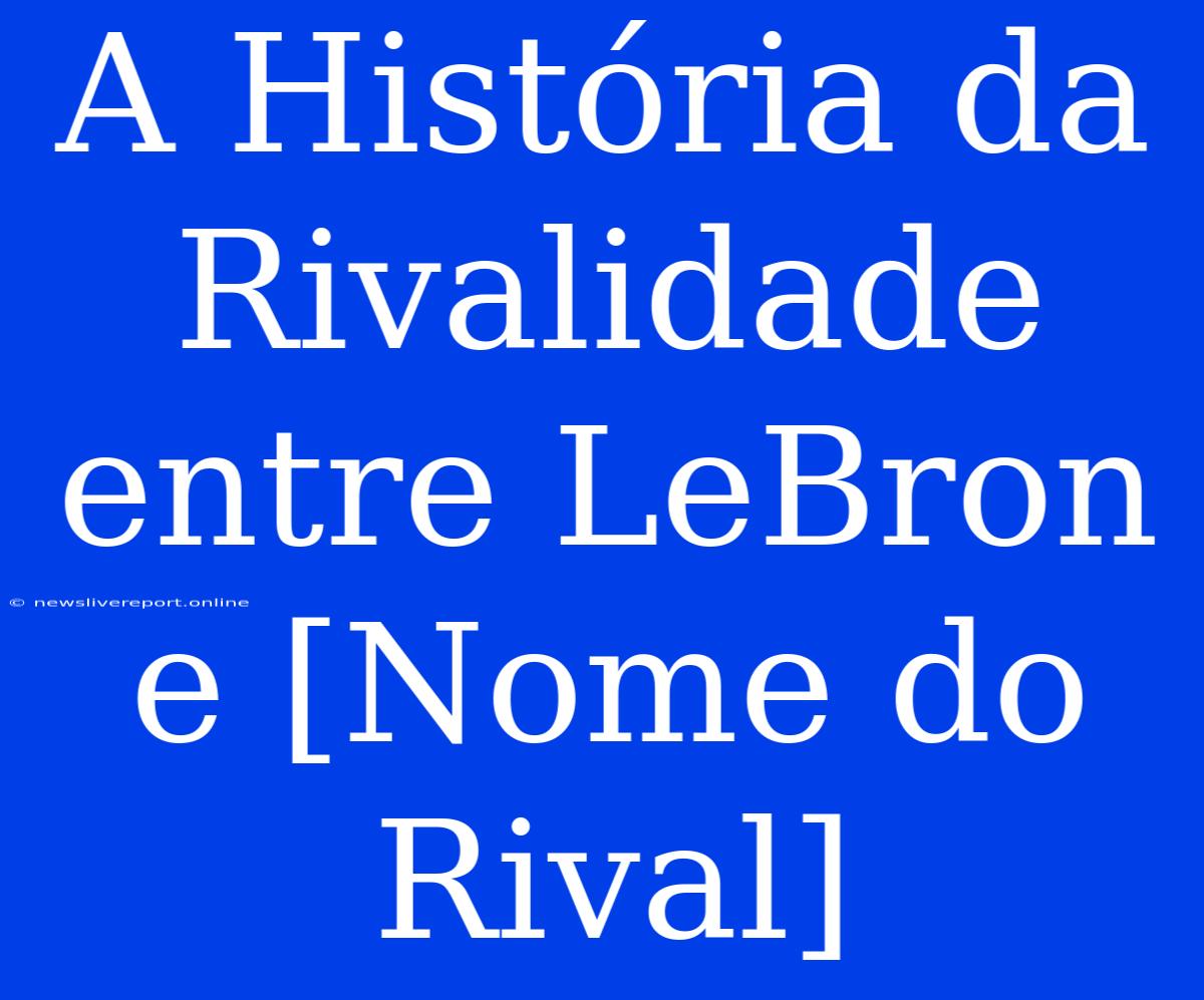 A História Da Rivalidade Entre LeBron E [Nome Do Rival]