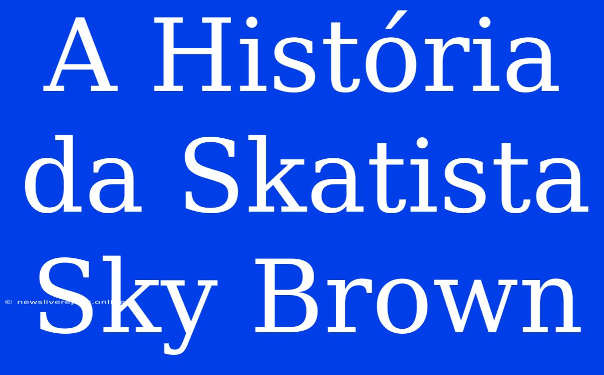 A História Da Skatista Sky Brown