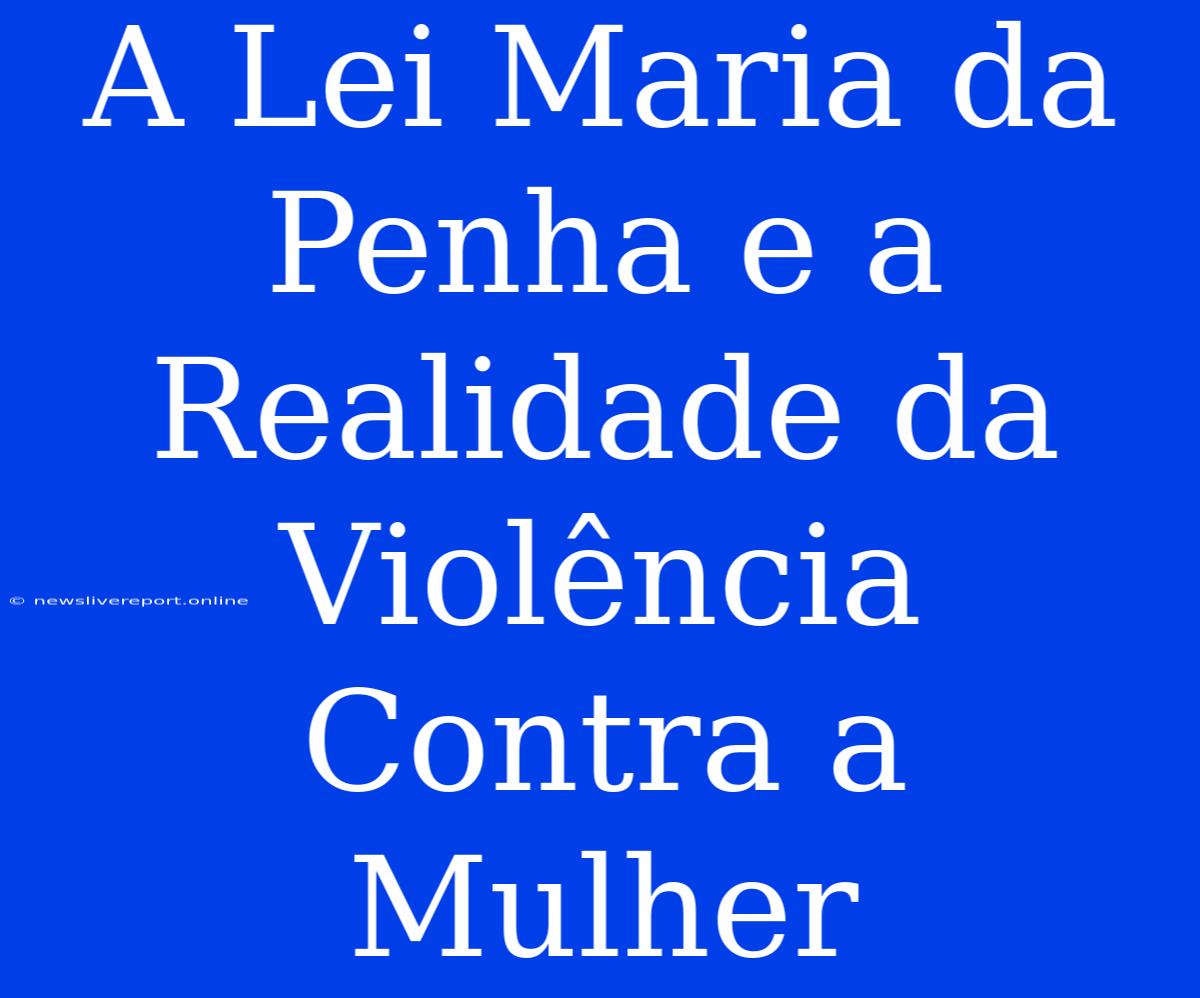 A Lei Maria Da Penha E A Realidade Da Violência Contra A Mulher